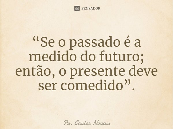 ⁠“Se o passado é a medido do futuro; então, o presente deve ser comedido”.... Frase de Pr. Carlos Novais.
