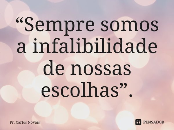 ⁠“Sempre somos a infalibilidade de nossas escolhas”.... Frase de Pr. Carlos Novais.