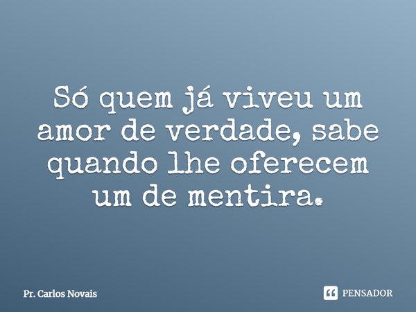 ⁠Só quem já viveu um amor de verdade, sabe quando lhe oferecem um de mentira.... Frase de Pr. Carlos Novais.