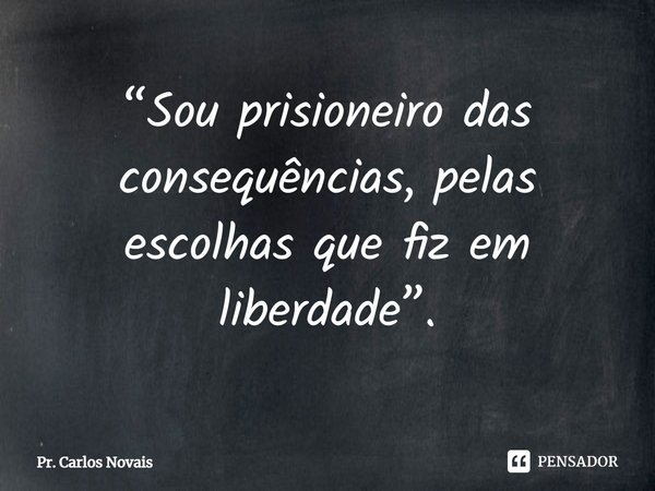 ⁠“Sou prisioneiro das consequências, pelas escolhas que fiz em liberdade”.... Frase de Pr. Carlos Novais.