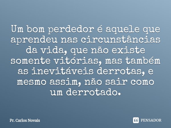 ⁠Um bom perdedor é aquele que aprendeu nas circunstâncias da vida, que não existe somente vitórias, mas também as inevitáveis derrotas, e mesmo assim, não sair ... Frase de Pr. Carlos Novais.