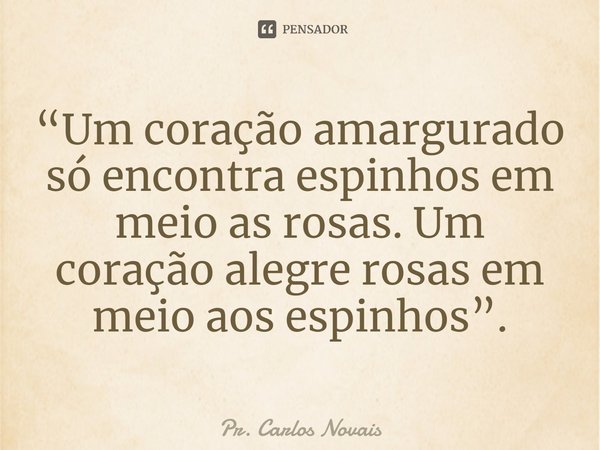 ⁠“Um coração amargurado só encontra espinhos em meio as rosas. Um coração alegre rosas em meio aos espinhos”.... Frase de Pr. Carlos Novais.