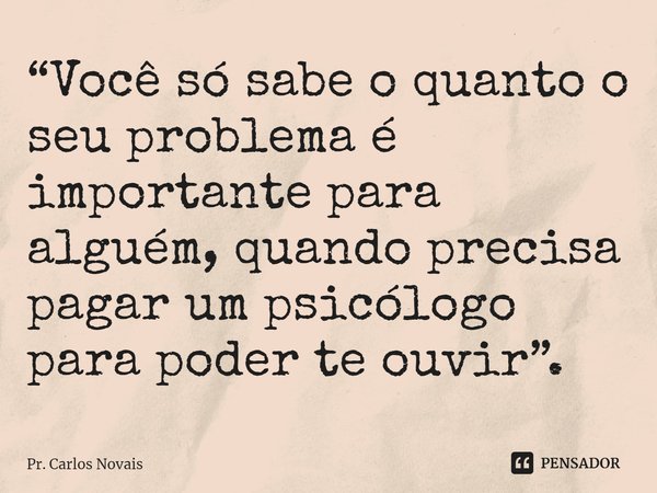 ⁠“Você só sabe o quanto o seu problema é importante para alguém, quando precisa pagar um psicólogo para poder te ouvir”.... Frase de Pr. Carlos Novais.