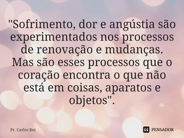 "Sofrimento, dor e angústia ⁠são experimentados nos processos de renovação e mudanças. Mas são esses processos que o coração encontra o que não está em coi... Frase de Pr. Carlos Rui.