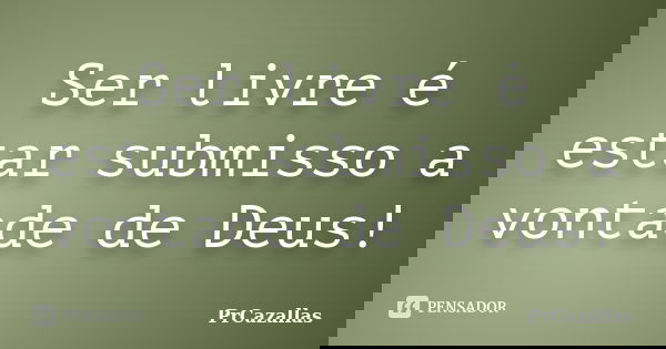 Ser livre é estar submisso a vontade de Deus!... Frase de PrCazallas.