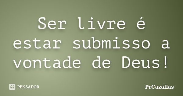 Ser livre é estar submisso a vontade de Deus!... Frase de PrCazallas.