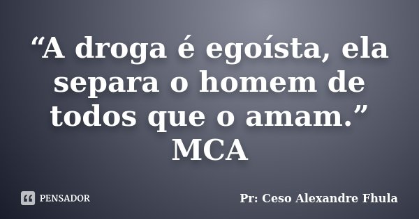 “A droga é egoísta, ela separa o homem de todos que o amam.” MCA... Frase de Pr: Ceso Alexandre Fhula.