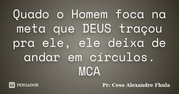 Quado o Homem foca na meta que DEUS traçou pra ele, ele deixa de andar em círculos. MCA... Frase de Pr: Ceso Alexandre Fhula.