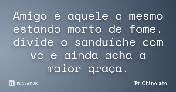 Amigo é aquele q mesmo estando morto de fome, divide o sanduíche com vc e ainda acha a maior graça.... Frase de Pr Chinelato.