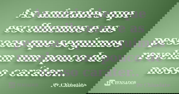 As amizades que escolhemos e as pessoas que seguimos revelam um pouco de nosso caráter..... Frase de Pr Chinelato.