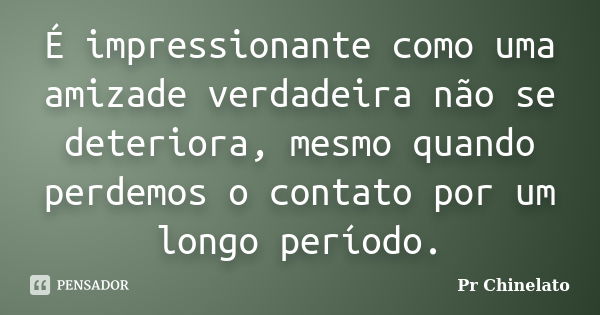 É impressionante como uma amizade verdadeira não se deteriora, mesmo quando perdemos o contato por um longo período.... Frase de Pr Chinelato.