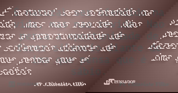 É natural ser ofendido na vida, mas nao revide. Nao perca a oportunidade de fazer silencio diante de ima que pensa que é sábio.... Frase de Pr. Chinelato Filho.