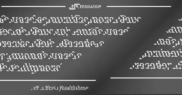 Se você se purifica para Deus antes de Deus vir, então você não precisa Dele. Receba-o primeiro; quando você o receber, Ele te limpará.... Frase de Pr. Chris Oyakhilome.