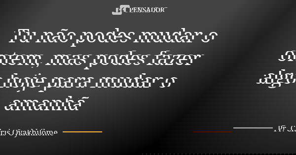 Tu não podes mudar o ontem, mas podes fazer algo hoje para mudar o amanhã... Frase de Pr. Chris Oyakhilome.