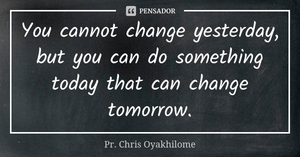 You cannot change yesterday, but you can do something today that can change tomorrow.... Frase de Pr. Chris Oyakhilome.