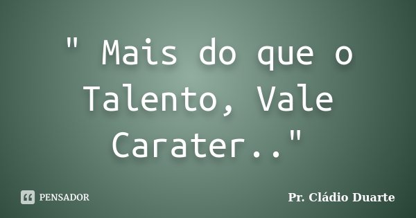 " Mais do que o Talento, Vale Carater.."... Frase de Pr. Cládio Duarte.