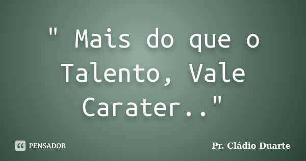 " Mais do que o Talento, Vale Carater.."... Frase de Pr. Cládio Duarte.