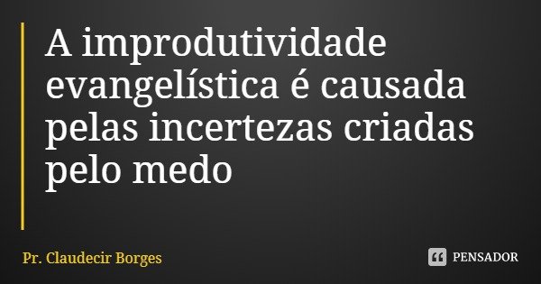 A improdutividade evangelística é causada pelas incertezas criadas pelo medo... Frase de Pr. Claudecir Borges.