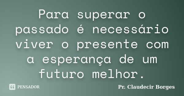 Para superar o passado é necessário viver o presente com a esperança de um futuro melhor.... Frase de Pr. Claudecir Borges.