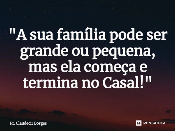 "A sua família pode ser grande ou pequena, mas ela começa e termina no Casal!"⁠... Frase de Pr. Claudecir Borges.
