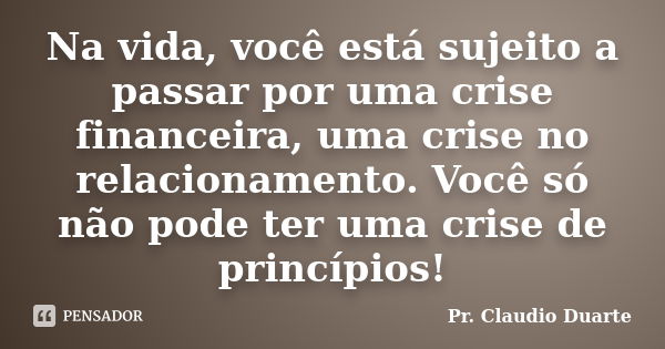 Na vida, você está sujeito a passar por uma crise financeira, uma crise no relacionamento. Você só não pode ter uma crise de princípios!... Frase de Pr. Claudio Duarte.