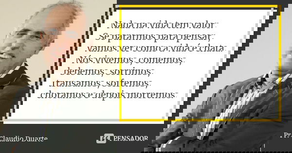 Nada na vida tem valor. Se pararmos para pensar, vamos ver como a vida é chata. Nós vivemos, comemos, bebemos, sorrimos, transamos, sofremos, choramos e depois ... Frase de Pr. Claudio Duarte.
