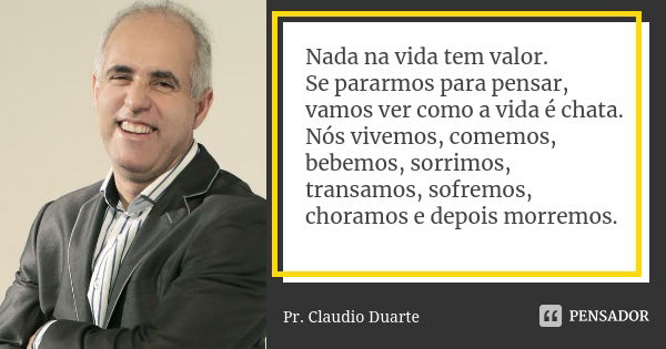 Nada na vida tem valor. Se pararmos para pensar, vamos ver como a vida é chata. Nós vivemos, comemos, bebemos, sorrimos, transamos, sofremos, choramos e depois ... Frase de Pr. Claudio Duarte.