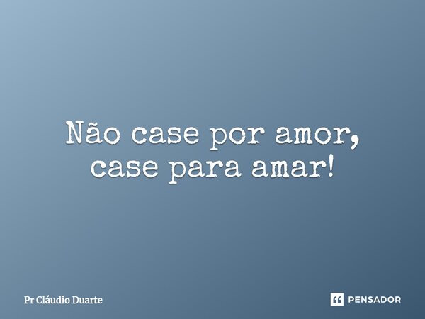 ⁠Não case por amor, case para amar!... Frase de Pr Cláudio Duarte.