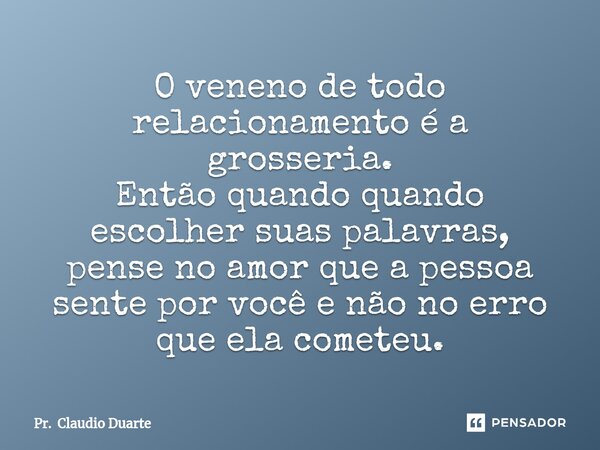 ⁠O veneno de todo relacionamento é a grosseria. Então quando quando escolher suas palavras, pense no amor que a pessoa sente por você e não no erro que ela come... Frase de Pr. Claudio Duarte.
