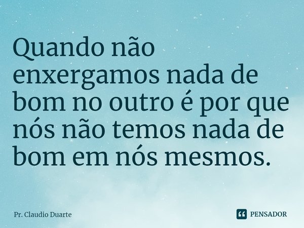 Quando não enxergamos nada de bom no outro é por que nós não temos nada de bom em nós mesmos.⁠... Frase de Pr. Claudio Duarte.