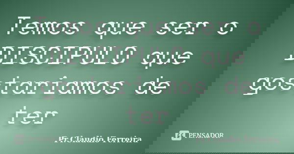 Temos que ser o DISCIPULO que gostariamos de ter... Frase de Pr. Claudio Ferreira.