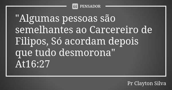 "Algumas pessoas são semelhantes ao Carcereiro de Filipos, Só acordam depois que tudo desmorona" At16:27... Frase de Pr Clayton Silva.