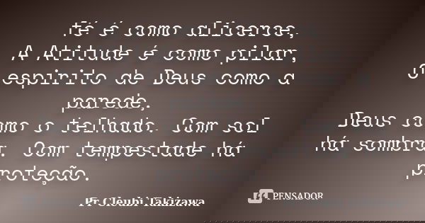fé é como alicerce, A Atitude é como pilar, O espirito de Deus como a parede, Deus como o telhado. Com sol há sombra. Com tempestade há proteção.... Frase de Pr Cleubi Takizawa.