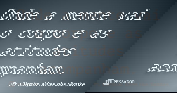 Onde a mente vai o corpo e as atitudes acompanham.... Frase de Pr. Cleyton Alves dos Santos.