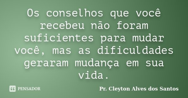 Os conselhos que você recebeu não foram suficientes para mudar você, mas as dificuldades geraram mudança em sua vida.... Frase de Pr. Cleyton Alves dos Santos.