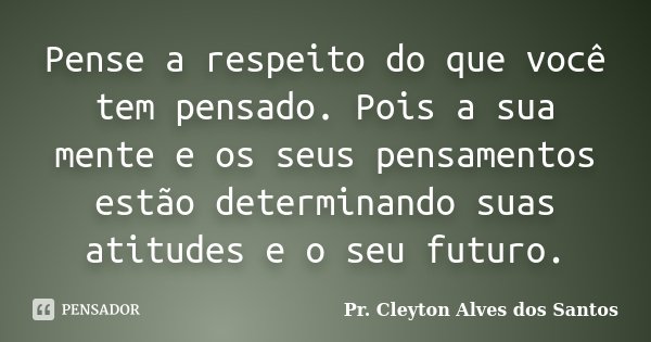 Pense a respeito do que você tem pensado. Pois a sua mente e os seus pensamentos estão determinando suas atitudes e o seu futuro.... Frase de Pr. Cleyton Alves dos Santos.
