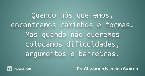 Quando nós queremos, encontramos caminhos e formas. Mas quando não queremos colocamos dificuldades, argumentos e barreiras.... Frase de Pr. Cleyton Alves dos Santos.