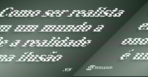 Como ser realista em um mundo a onde a realidade é uma ilusão... Frase de P.R..