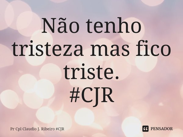 ⁠Não tenho tristeza mas fico triste.
#CJR... Frase de Pr Cpl Claudio J. Ribeiro CJR.