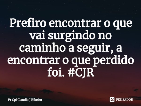 ⁠Prefiro encontrar o que vai surgindo no caminho a seguir, a encontrar o que perdido foi. #CJR... Frase de Pr Cpl Claudio J Ribeiro.