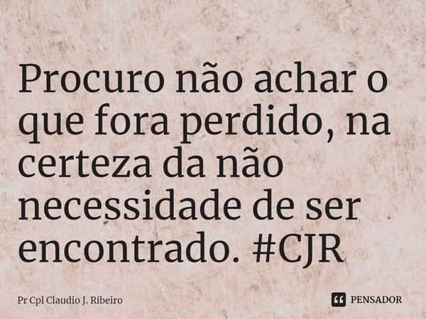 ⁠Procuro não achar o que fora perdido, na certeza da não necessidade de ser encontrado. #CJR... Frase de Pr Cpl Claudio J. Ribeiro.