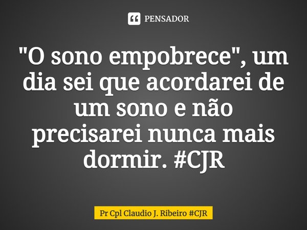 ⁠"O sono empobrece", um dia sei que acordarei de um sono e não precisarei nunca mais dormir. #CJR... Frase de Pr Cpl Claudio J. Ribeiro CJR.