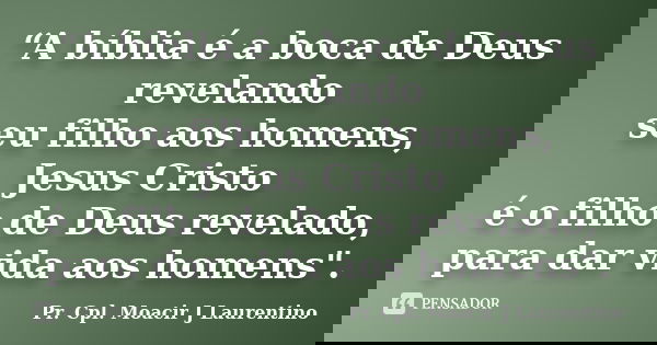 “A bíblia é a boca de Deus revelando seu filho aos homens, Jesus Cristo é o filho de Deus revelado, para dar vida aos homens".... Frase de Pr. Cpl. Moacir J Laurentino.