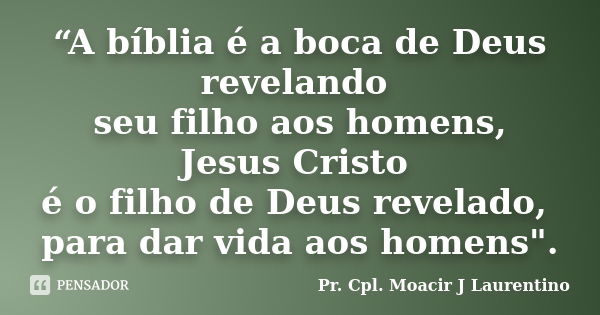 “A bíblia é a boca de Deus revelando seu filho aos homens, Jesus Cristo é o filho de Deus revelado, para dar vida aos homens".... Frase de Pr. Cpl. Moacir J Laurentino.