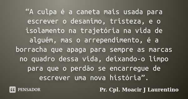 “A culpa é a caneta mais usada para escrever o desanimo, tristeza, e o isolamento na trajetória na vida de alguém, mas o arrependimento, é a borracha que apaga ... Frase de Pr.Cpl. Moacir J Laurentino..