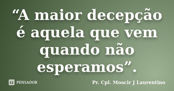 “A maior decepção é aquela que vem quando não esperamos”.... Frase de Pr.Cpl. Moacir J Laurentino.