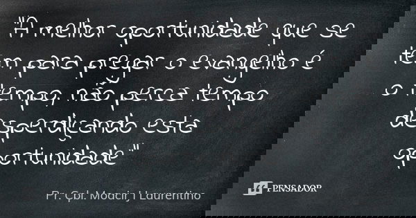 “A melhor oportunidade que se tem para pregar o evangelho é o tempo, não perca tempo desperdiçando esta oportunidade”... Frase de Pr. Cpl. Moacir J Laurentino..