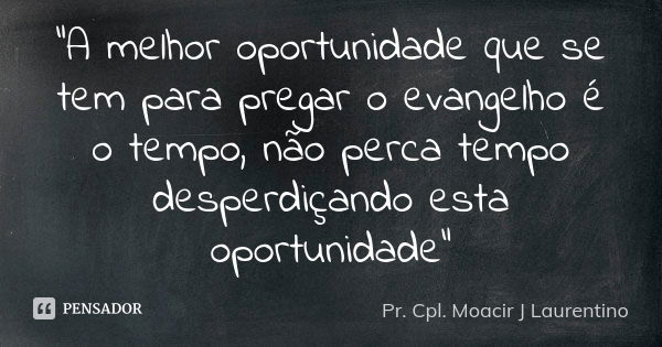 “A melhor oportunidade que se tem para pregar o evangelho é o tempo, não perca tempo desperdiçando esta oportunidade”... Frase de Pr. Cpl. Moacir J Laurentino..