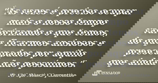 “Às vezes é preciso ocupar mais o nosso tempo valorizando o que temos, do que ficarmos ansiosos e preocupados por aquilo que ainda não possuímos.”... Frase de Pr. Cpl. Moacir J Laurentino.
