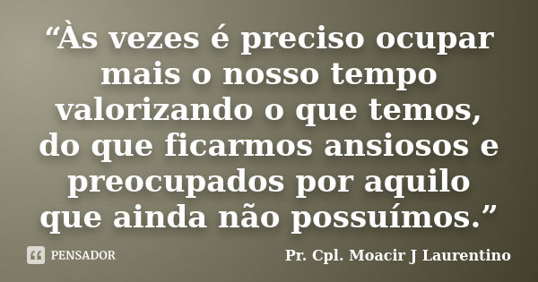 “Às vezes é preciso ocupar mais o nosso tempo valorizando o que temos, do que ficarmos ansiosos e preocupados por aquilo que ainda não possuímos.”... Frase de Pr. Cpl. Moacir J Laurentino.